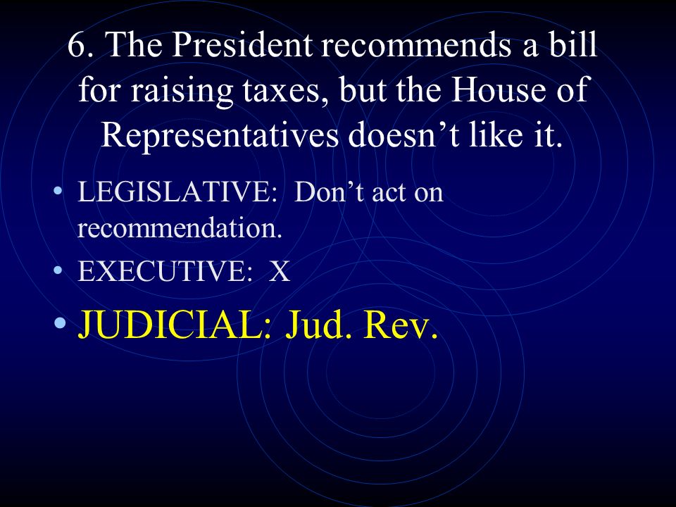 6. The President recommends a bill for raising taxes, but the House of Representatives doesn’t like it.