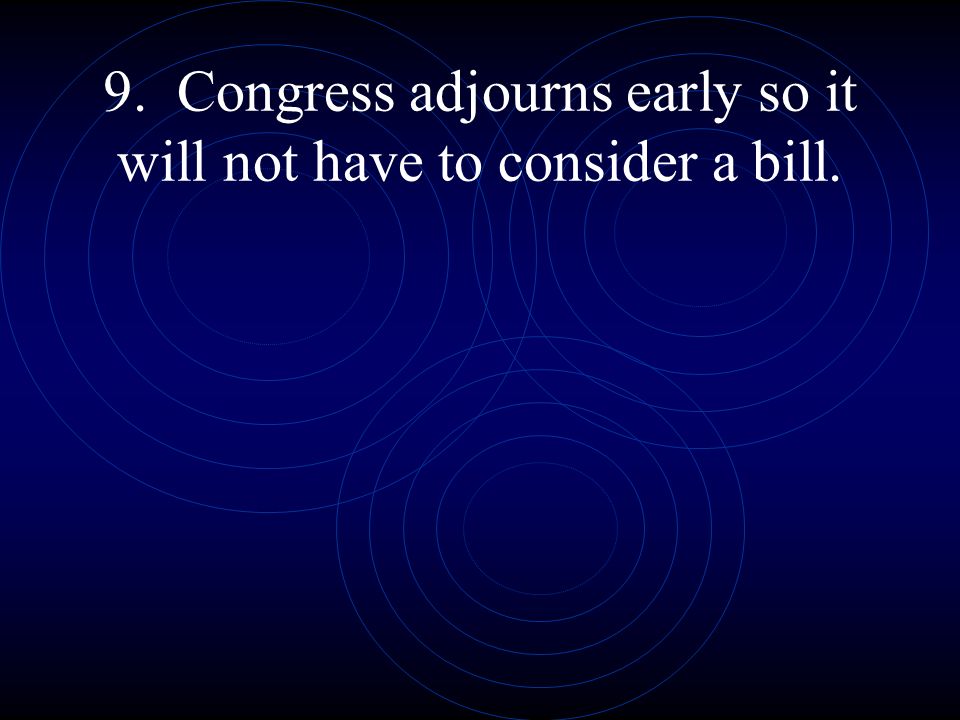 9. Congress adjourns early so it will not have to consider a bill.