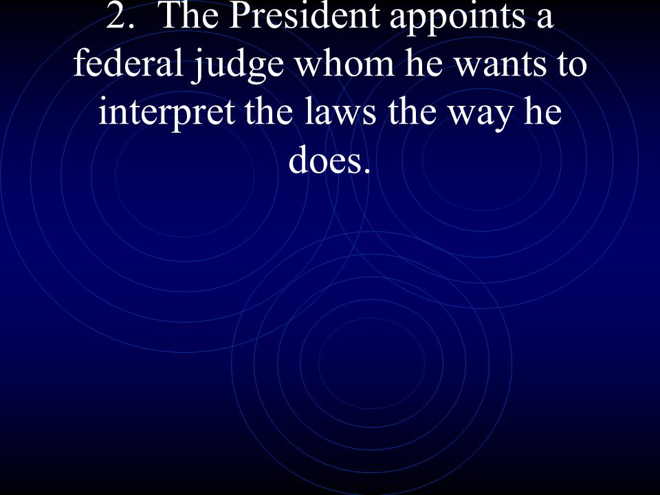 2. The President appoints a federal judge whom he wants to interpret the laws the way he does.