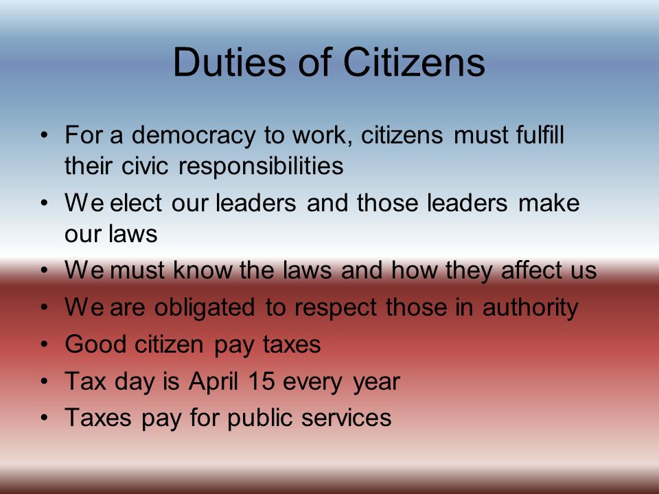 Duties of Citizens For a democracy to work, citizens must fulfill their civic responsibilities. We elect our leaders and those leaders make our laws.
