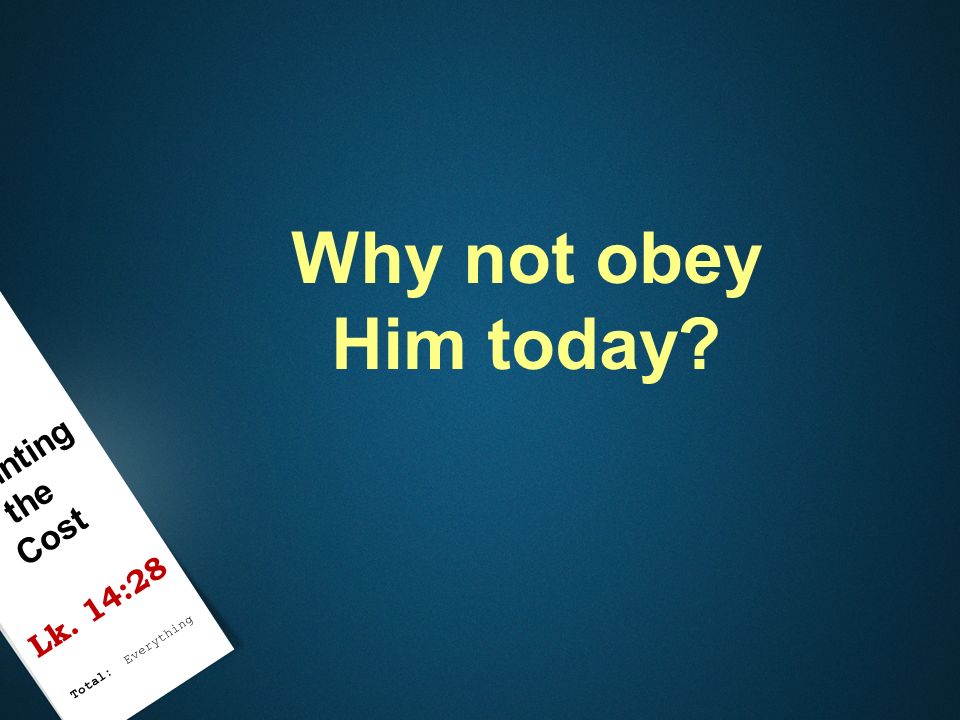 Why not obey Him today Counting the Cost Lk. 14:28 Total: Everything