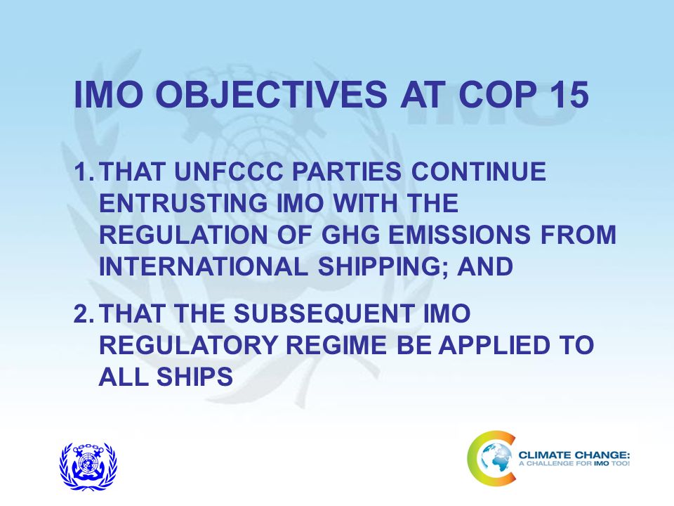 IMO OBJECTIVES AT COP 15 THAT UNFCCC PARTIES CONTINUE ENTRUSTING IMO WITH THE REGULATION OF GHG EMISSIONS FROM INTERNATIONAL SHIPPING; AND.