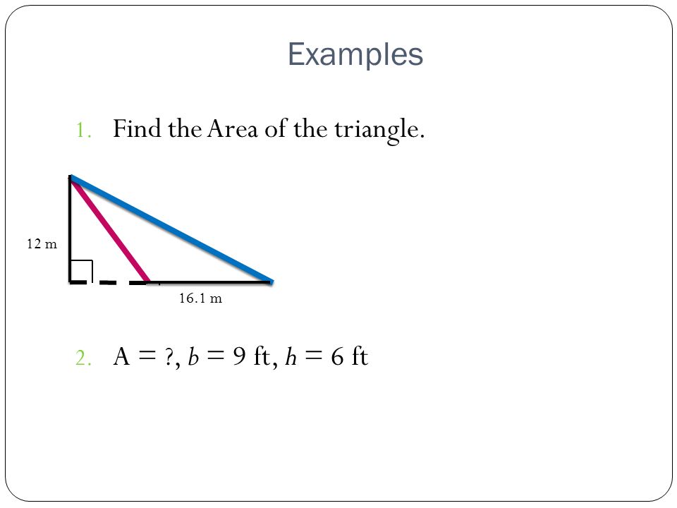 Examples Find the Area of the triangle. A = , b = 9 ft, h = 6 ft 12 m
