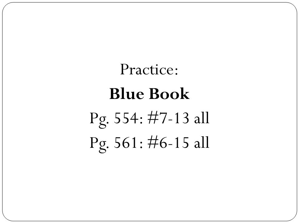 Practice: Blue Book Pg. 554: #7-13 all Pg. 561: #6-15 all