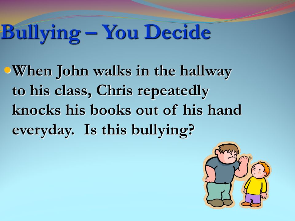 Bullying – You Decide When John walks in the hallway to his class, Chris repeatedly knocks his books out of his hand everyday. Is this bullying