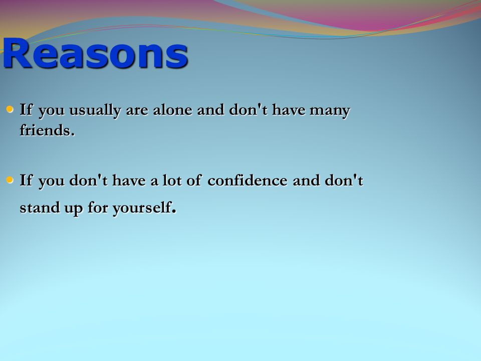 Reasons If you usually are alone and don t have many friends.