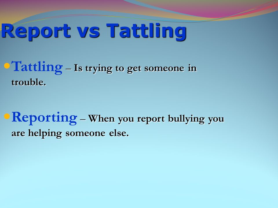 Report vs Tattling Tattling – Is trying to get someone in trouble.