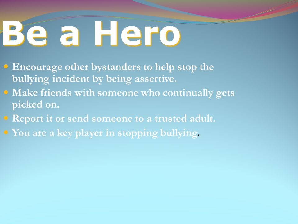 Be a Hero Encourage other bystanders to help stop the bullying incident by being assertive.