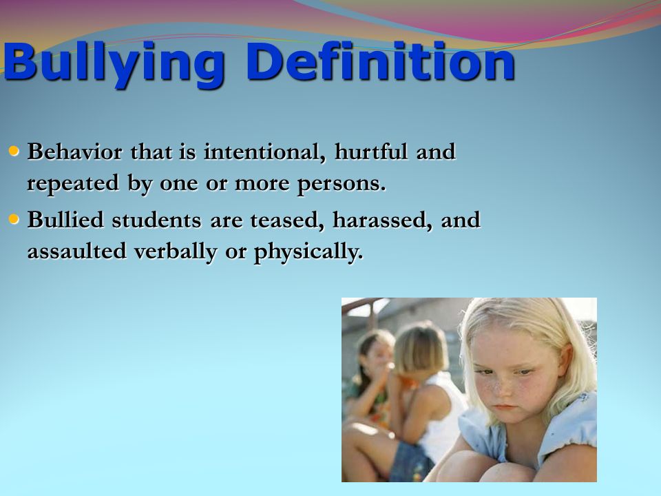 Bullying Definition Behavior that is intentional, hurtful and repeated by one or more persons.
