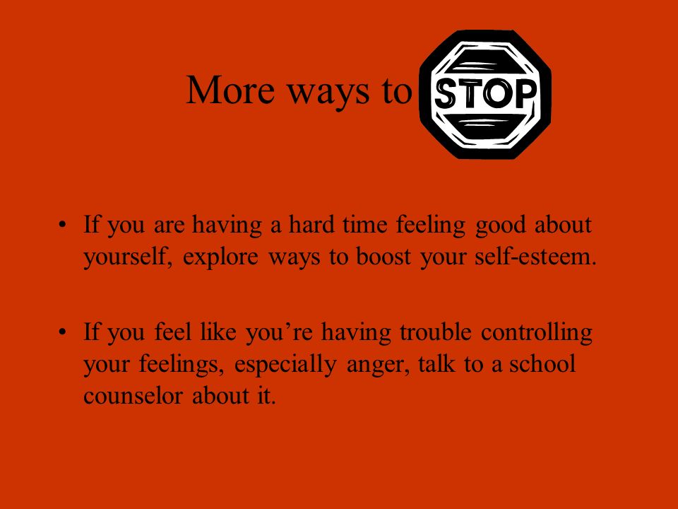 More ways to stop If you are having a hard time feeling good about yourself, explore ways to boost your self-esteem.