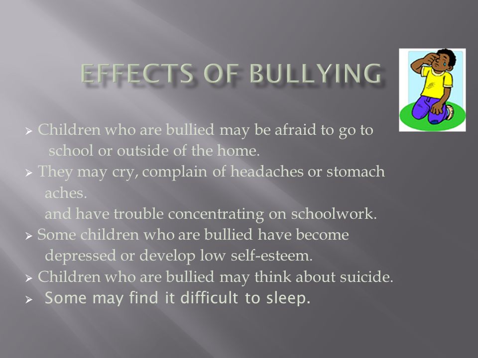 Effects of Bullying Children who are bullied may be afraid to go to