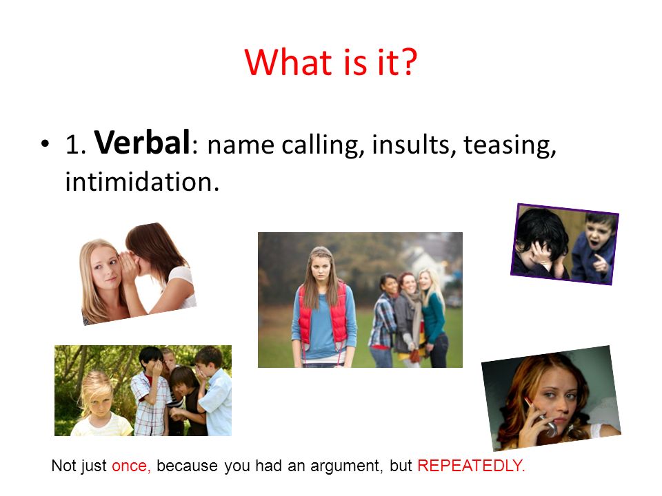 What is it 1. Verbal: name calling, insults, teasing, intimidation.