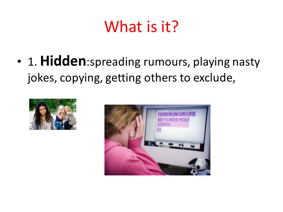 What is it 1. Hidden:spreading rumours, playing nasty jokes, copying, getting others to exclude,