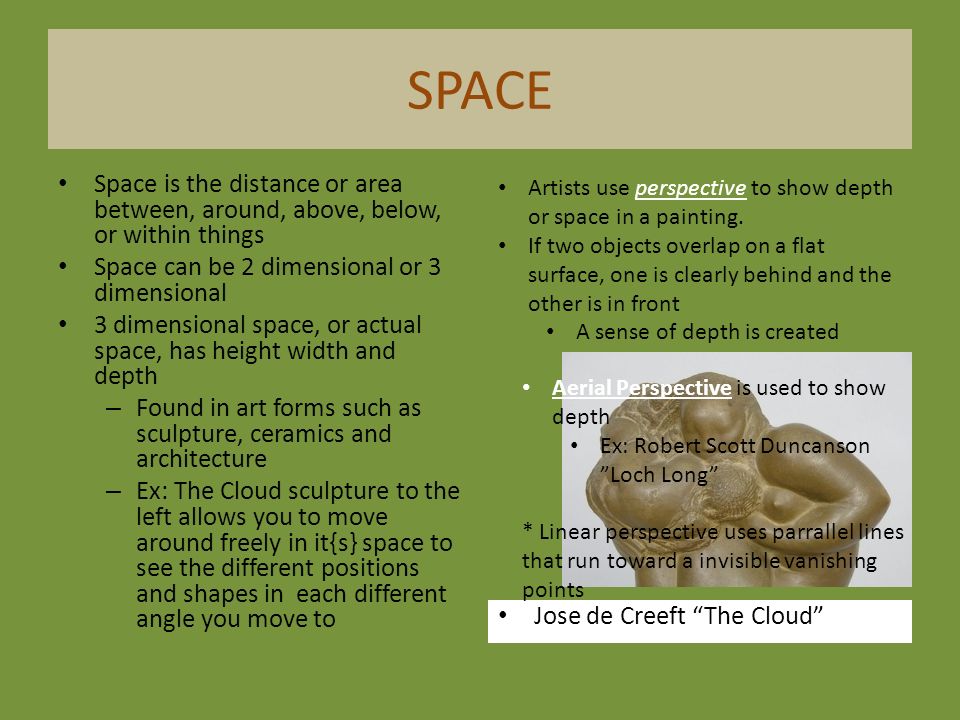 SPACE Space is the distance or area between, around, above, below, or within things. Space can be 2 dimensional or 3 dimensional.
