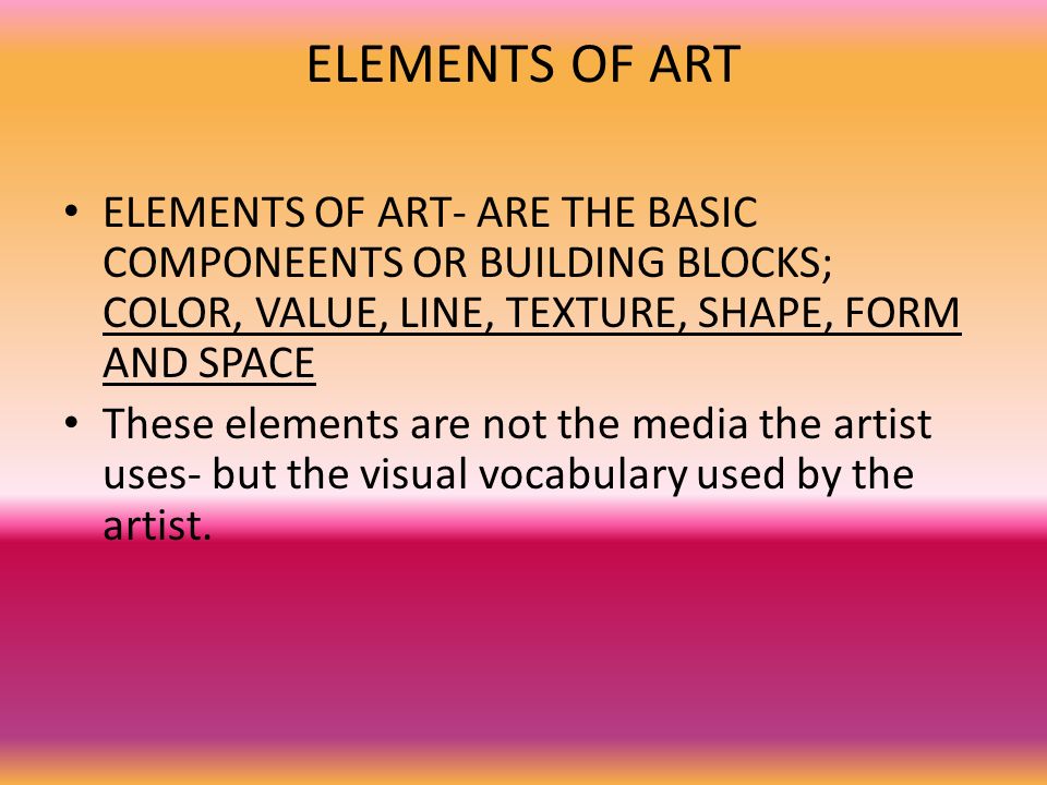 ELEMENTS OF ART ELEMENTS OF ART- ARE THE BASIC COMPONEENTS OR BUILDING BLOCKS; COLOR, VALUE, LINE, TEXTURE, SHAPE, FORM AND SPACE.
