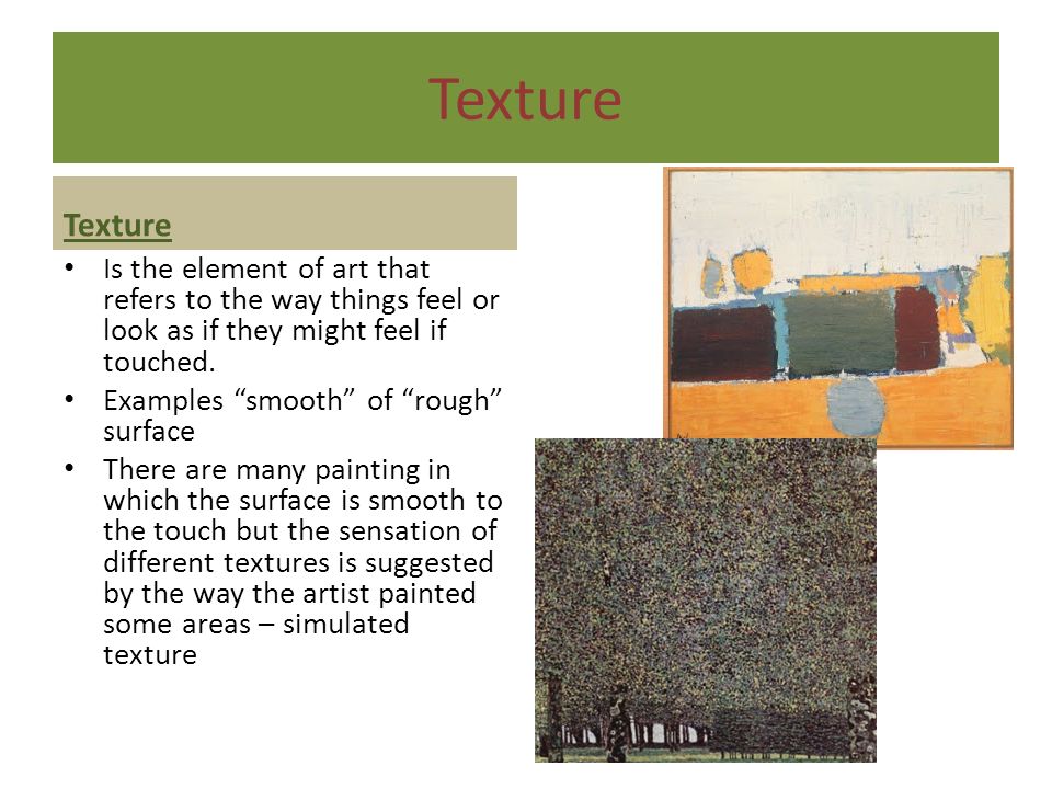 Texture Texture. Is the element of art that refers to the way things feel or look as if they might feel if touched.