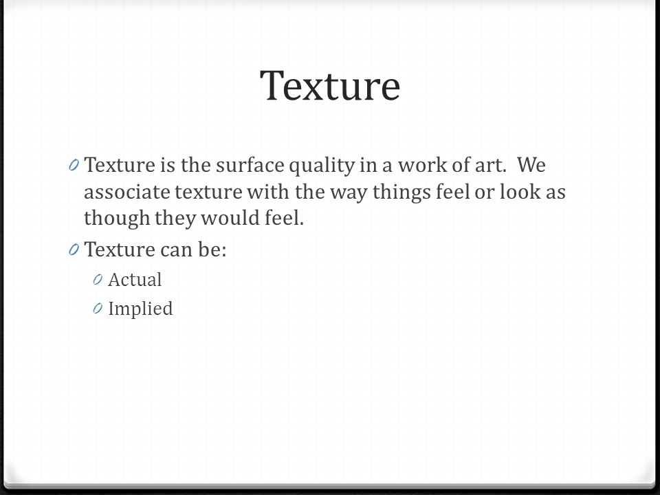 Texture Texture is the surface quality in a work of art. We associate texture with the way things feel or look as though they would feel.