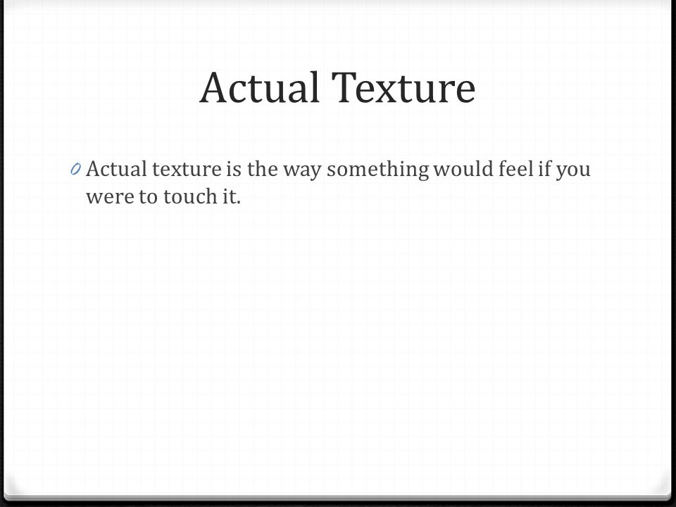 Actual Texture Actual texture is the way something would feel if you were to touch it.