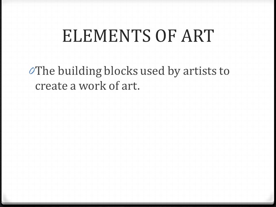 ELEMENTS OF ART The building blocks used by artists to create a work of art.