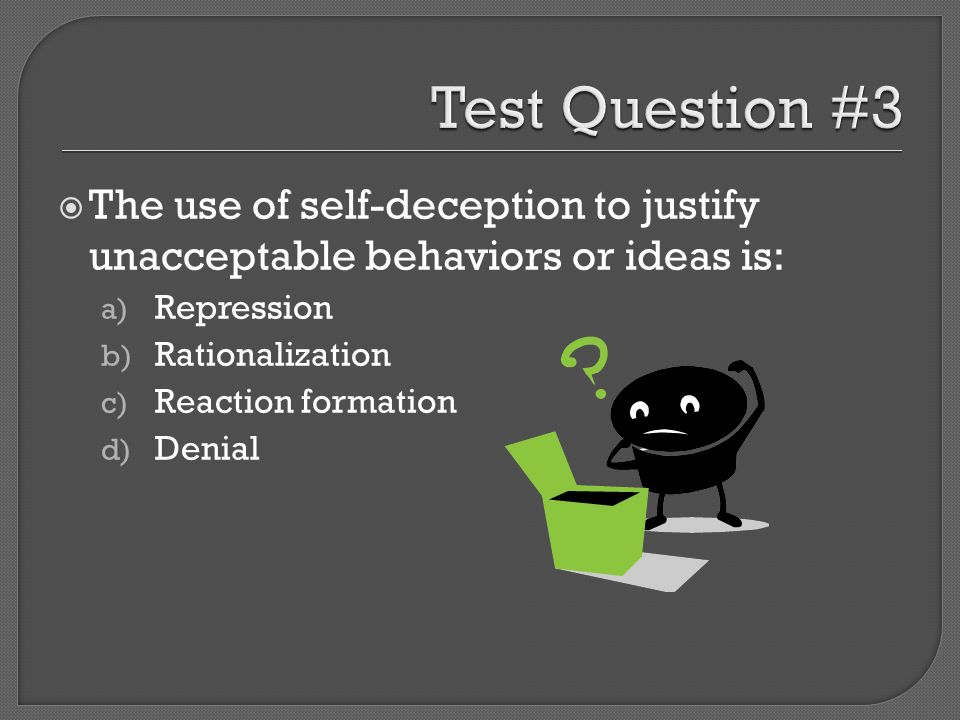 Test Question #3 The use of self-deception to justify unacceptable behaviors or ideas is: Repression.