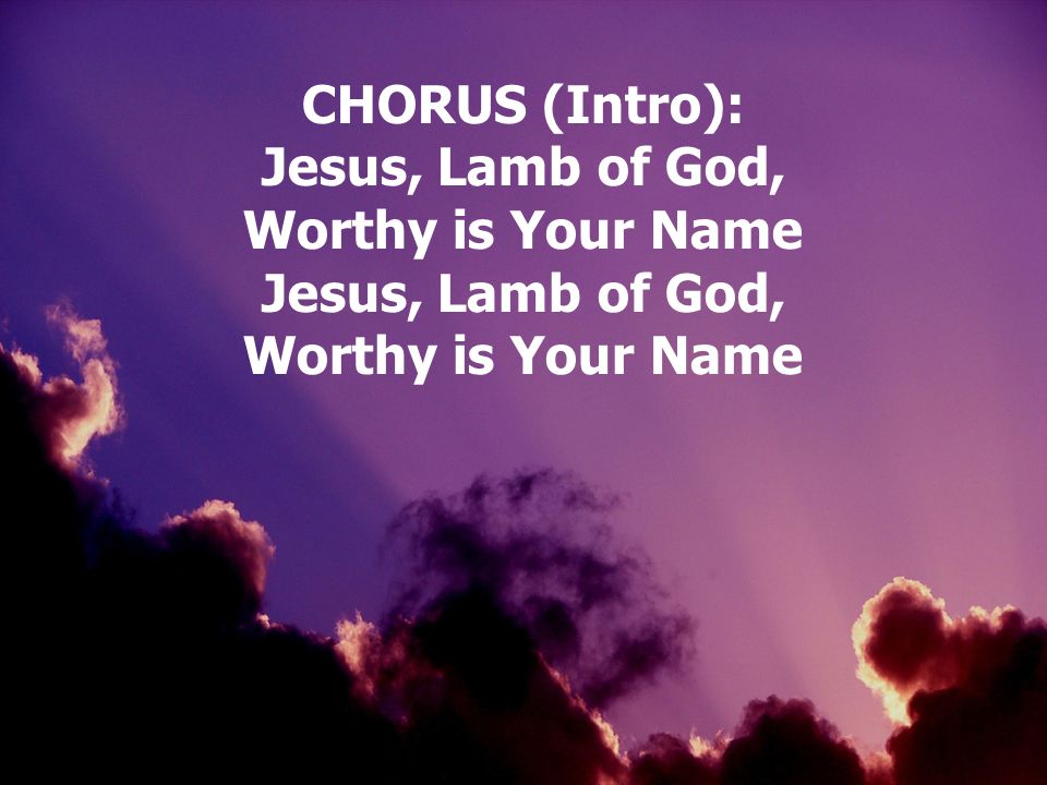 CHORUS (Intro): Jesus, Lamb of God, Worthy is Your Name