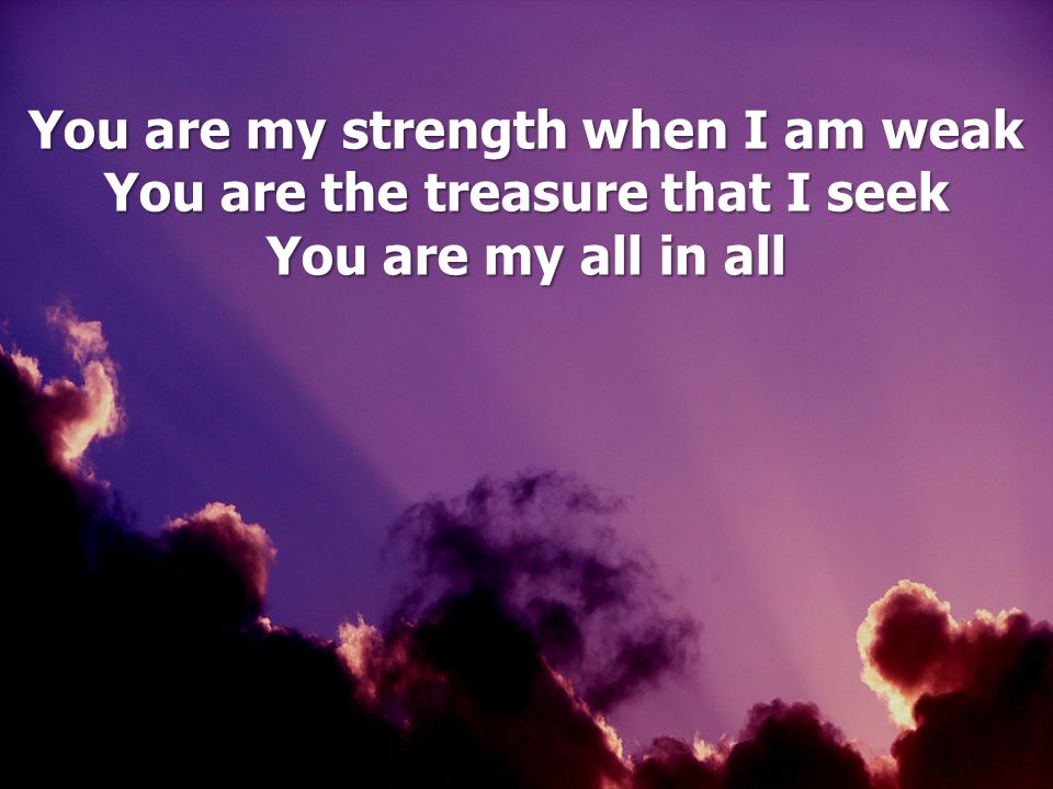 You are my strength when I am weak You are the treasure that I seek