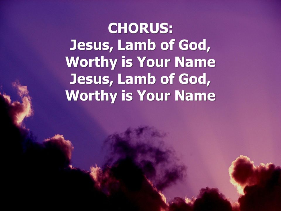 CHORUS: Jesus, Lamb of God, Worthy is Your Name