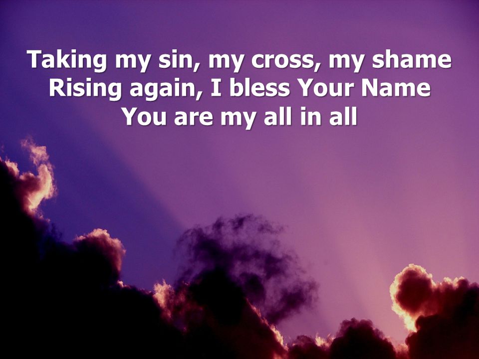 Taking my sin, my cross, my shame Rising again, I bless Your Name