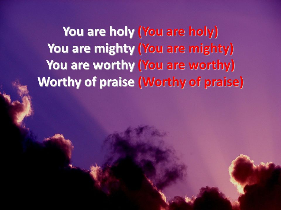 01/29/10 You are holy (You are holy) You are mighty (You are mighty) You are worthy (You are worthy) Worthy of praise (Worthy of praise)