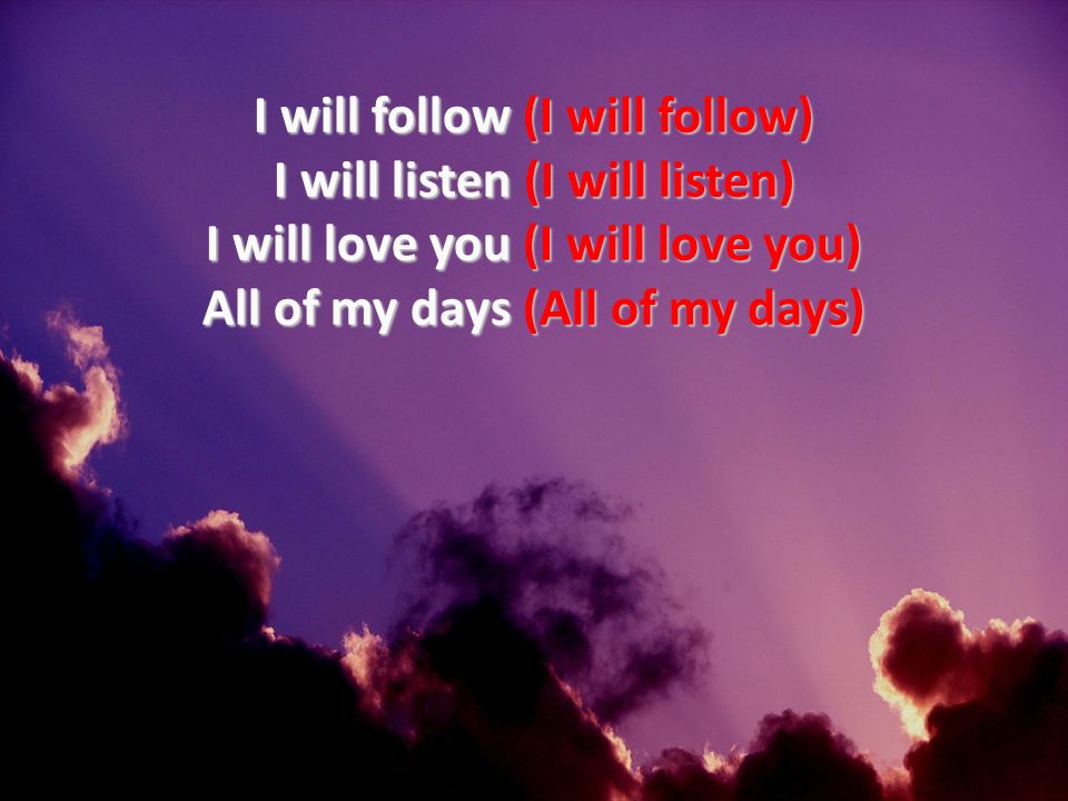 01/29/10 I will follow (I will follow) I will listen (I will listen) I will love you (I will love you) All of my days (All of my days)