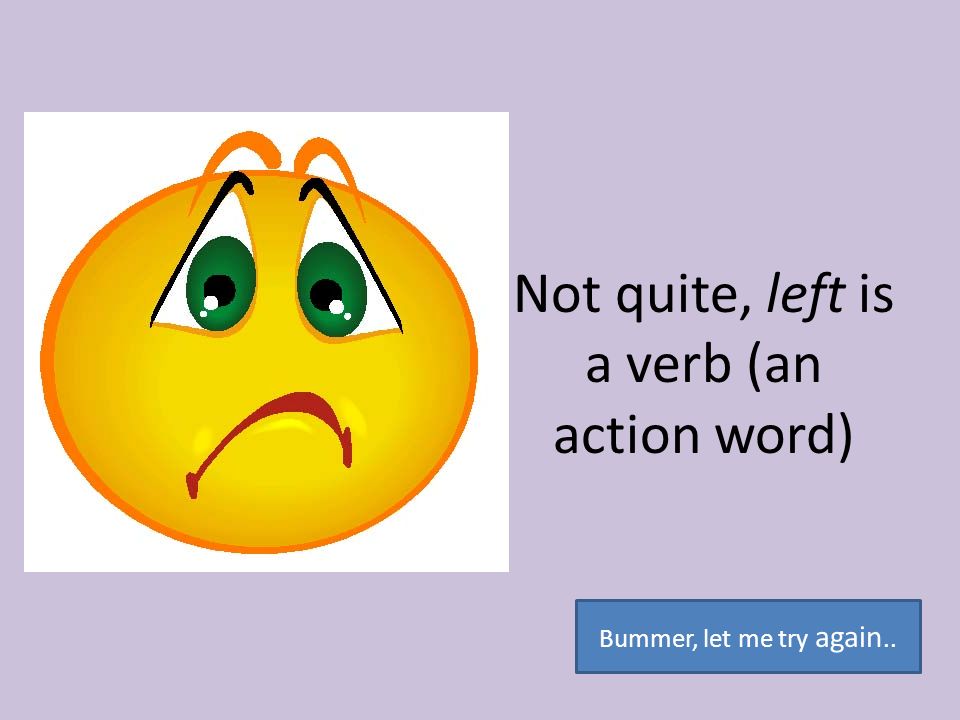 Not quite, left is a verb (an action word)
