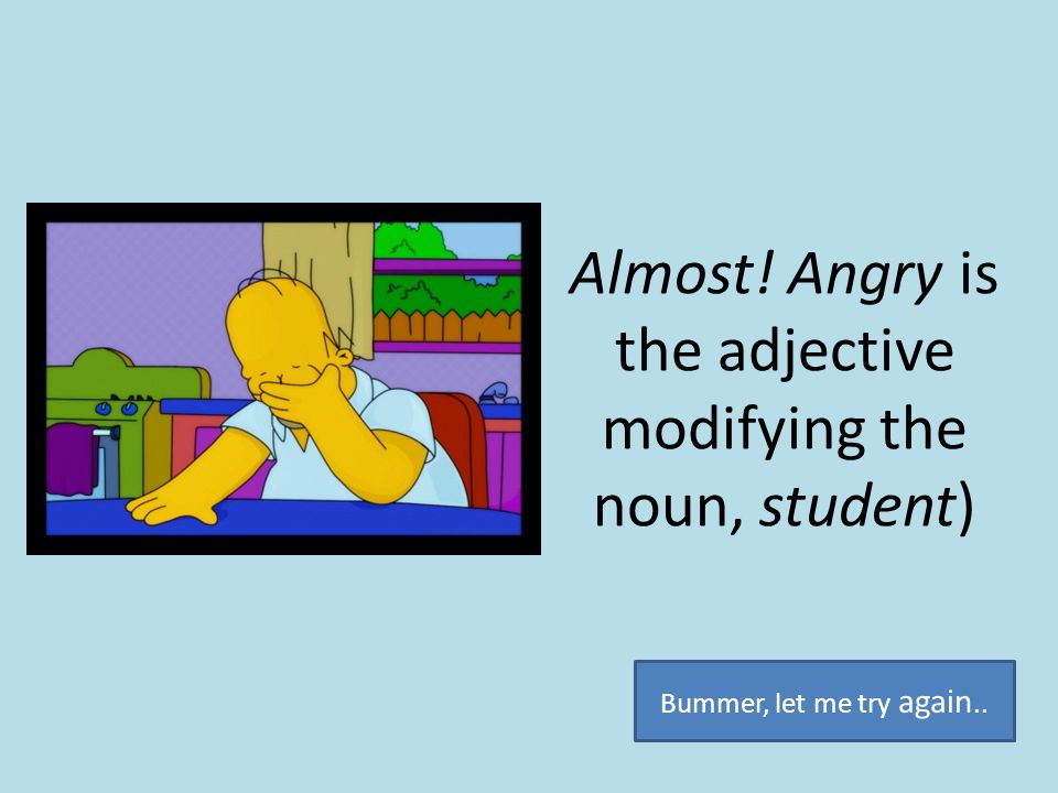 Almost! Angry is the adjective modifying the noun, student)