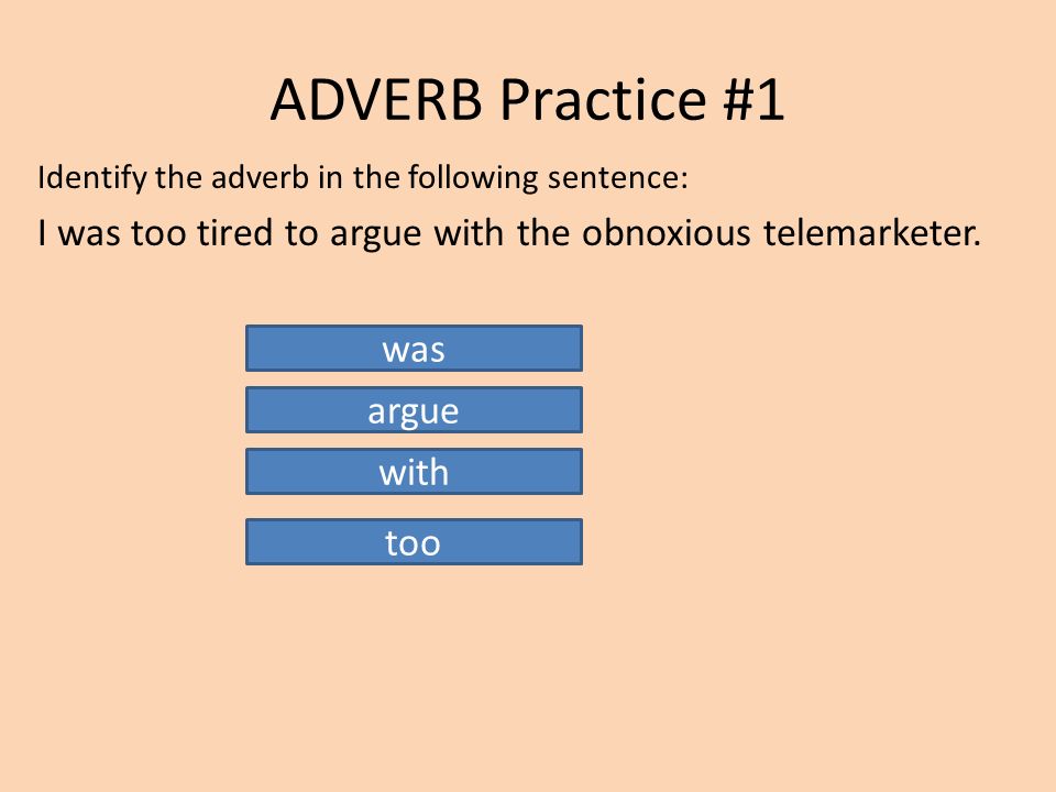 ADVERB Practice #1 Identify the adverb in the following sentence: I was too tired to argue with the obnoxious telemarketer.