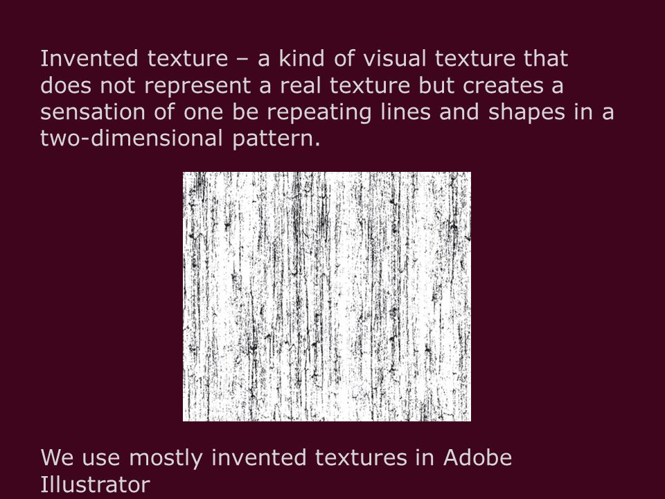 Invented texture – a kind of visual texture that does not represent a real texture but creates a sensation of one be repeating lines and shapes in a two-dimensional pattern.