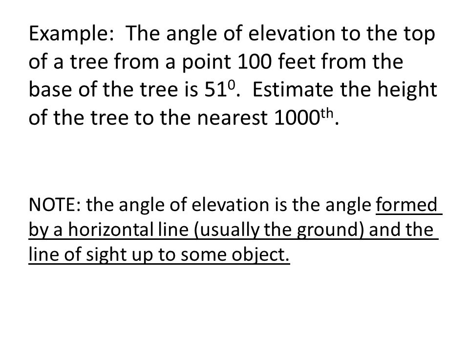 Example: The angle of elevation to the top of a tree from a point 100 feet from the base of the tree is 510. Estimate the height of the tree to the nearest 1000th.