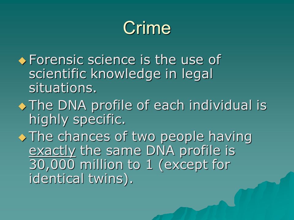 Crime Forensic science is the use of scientific knowledge in legal situations. The DNA profile of each individual is highly specific.