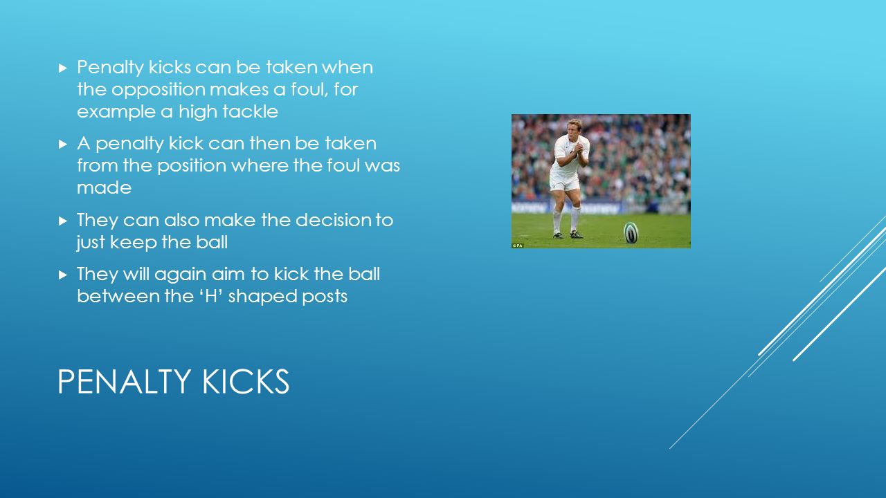 Penalty kicks can be taken when the opposition makes a foul, for example a high tackle