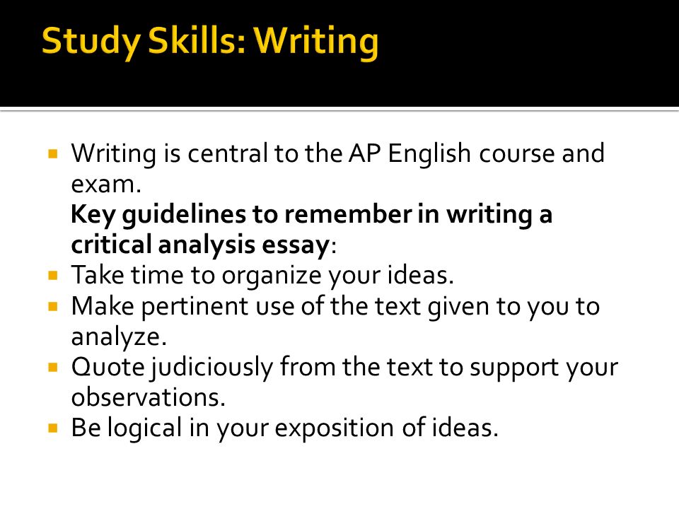 Study Skills: Writing Writing is central to the AP English course and exam. Key guidelines to remember in writing a critical analysis essay: