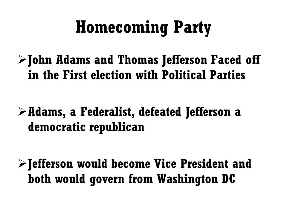 Homecoming Party John Adams and Thomas Jefferson Faced off in the First election with Political Parties.