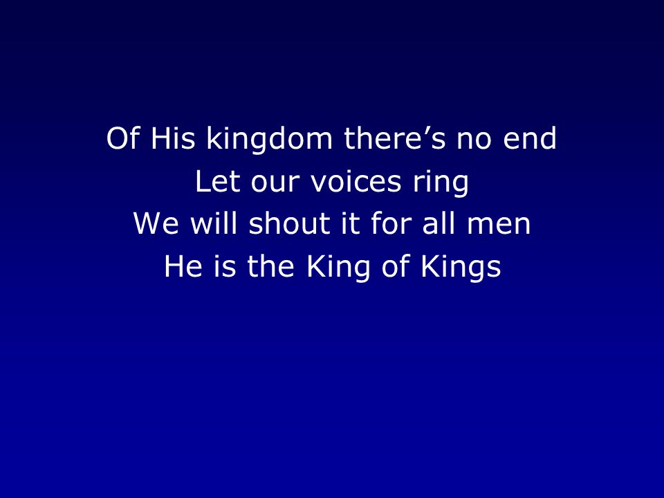 Of His kingdom there’s no end Let our voices ring