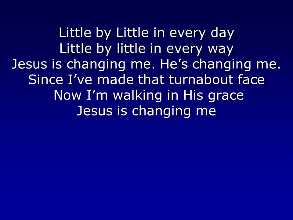 Little by Little in every day Little by little in every way Jesus is changing me.