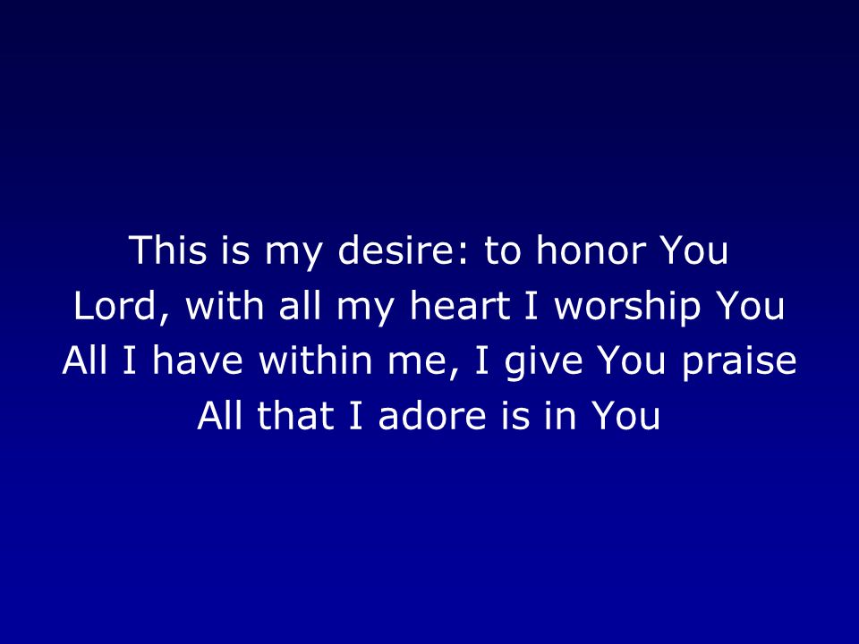 This is my desire: to honor You Lord, with all my heart I worship You