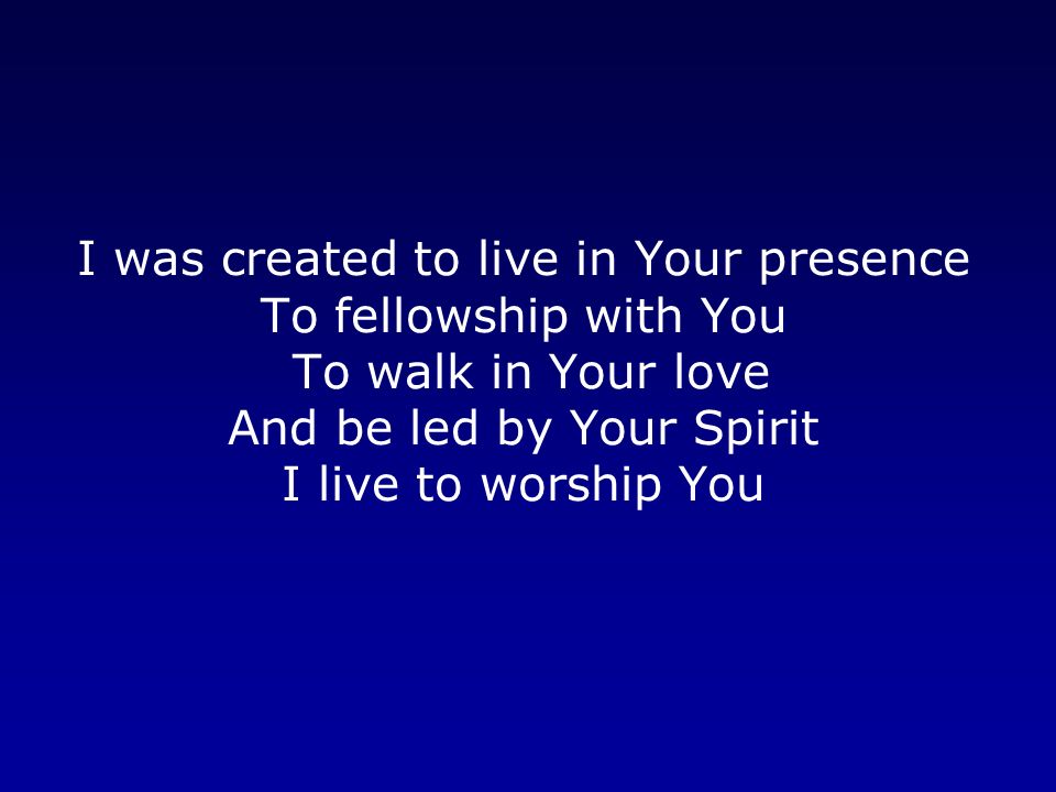 I was created to live in Your presence To fellowship with You To walk in Your love And be led by Your Spirit I live to worship You