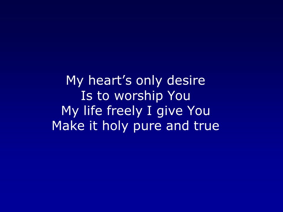 My heart’s only desire Is to worship You My life freely I give You Make it holy pure and true