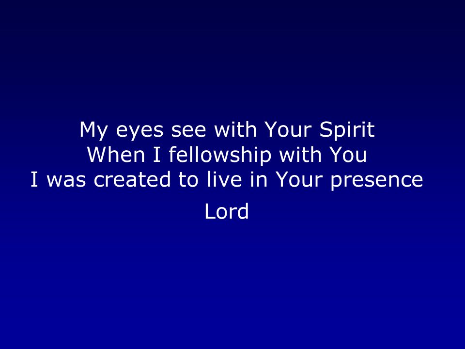 My eyes see with Your Spirit When I fellowship with You I was created to live in Your presence Lord