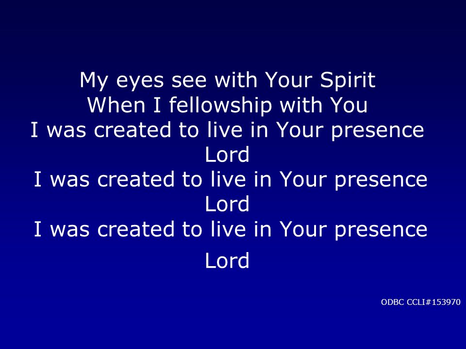 My eyes see with Your Spirit When I fellowship with You I was created to live in Your presence Lord I was created to live in Your presence Lord I was created to live in Your presence Lord