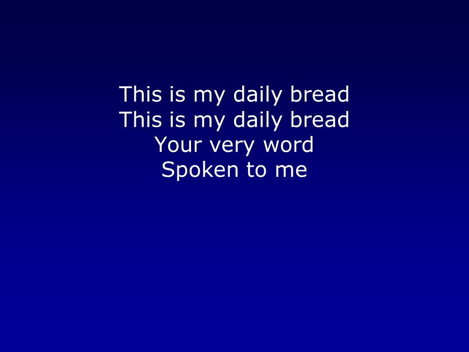 This is my daily bread This is my daily bread Your very word Spoken to me