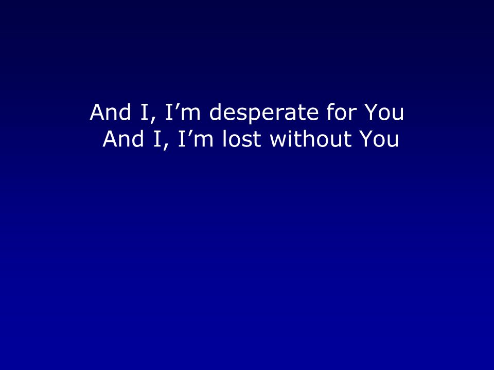 And I, I’m desperate for You And I, I’m lost without You