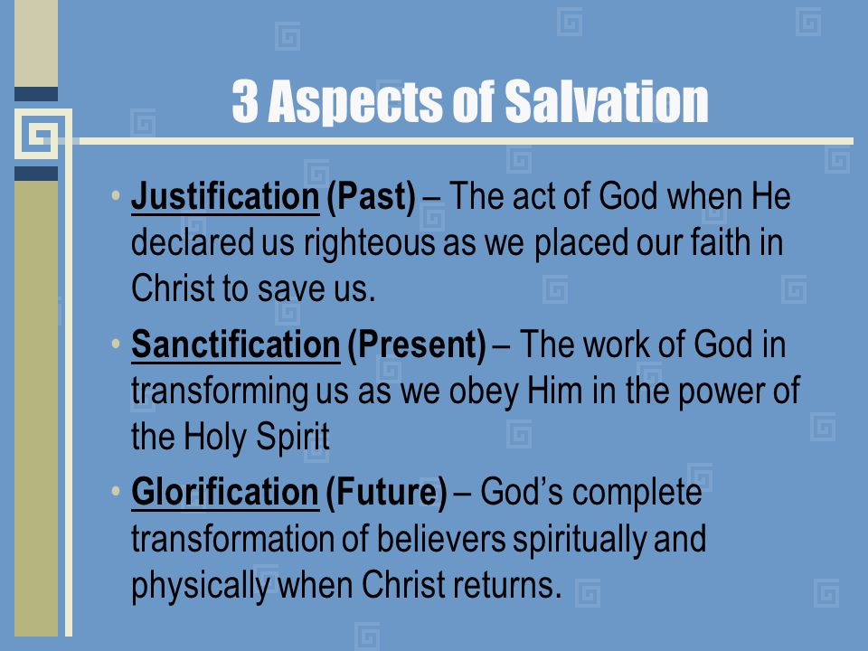 3 Aspects of Salvation Justification (Past) – The act of God when He declared us righteous as we placed our faith in Christ to save us.