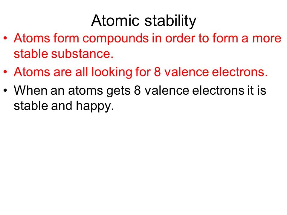 Atomic stability Atoms form compounds in order to form a more stable substance. Atoms are all looking for 8 valence electrons.
